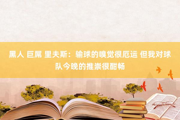 黑人 巨屌 里夫斯：输球的嗅觉很厄运 但我对球队今晚的推崇很酣畅