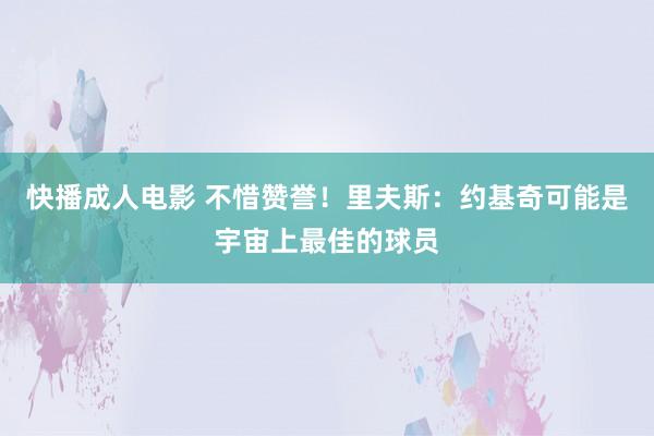 快播成人电影 不惜赞誉！里夫斯：约基奇可能是宇宙上最佳的球员