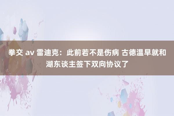 拳交 av 雷迪克：此前若不是伤病 古德温早就和湖东谈主签下双向协议了