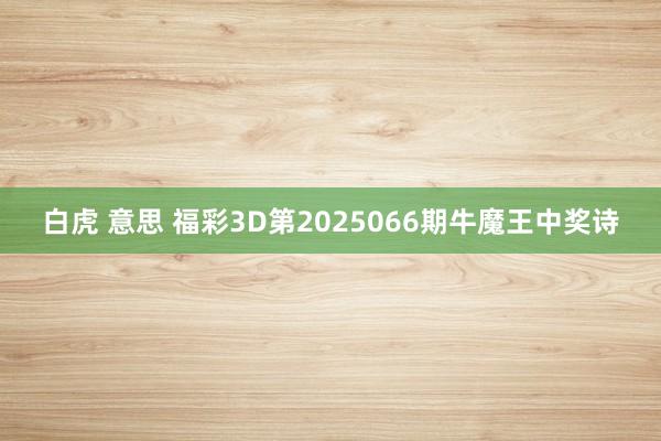 白虎 意思 福彩3D第2025066期牛魔王中奖诗