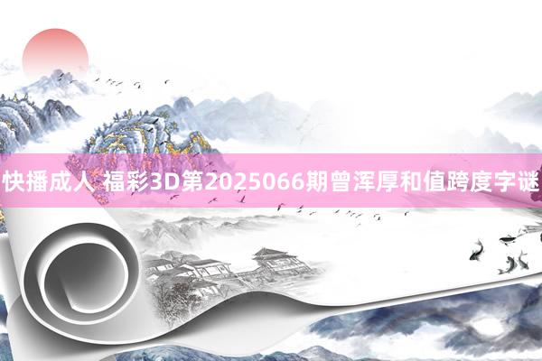 快播成人 福彩3D第2025066期曾浑厚和值跨度字谜