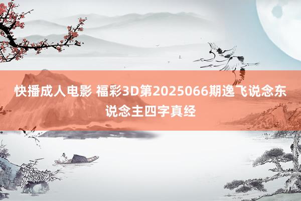 快播成人电影 福彩3D第2025066期逸飞说念东说念主四字真经