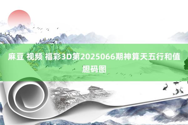 麻豆 视频 福彩3D第2025066期神算天五行和值胆码图