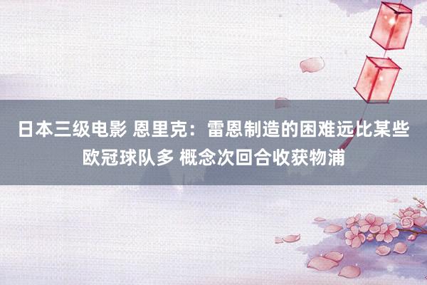 日本三级电影 恩里克：雷恩制造的困难远比某些欧冠球队多 概念次回合收获物浦