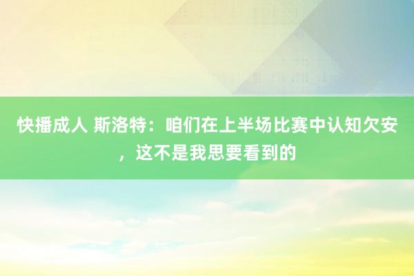快播成人 斯洛特：咱们在上半场比赛中认知欠安，这不是我思要看到的
