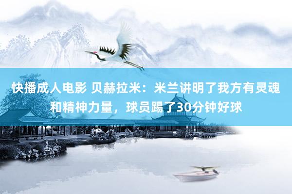 快播成人电影 贝赫拉米：米兰讲明了我方有灵魂和精神力量，球员踢了30分钟好球