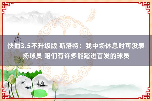 快播3.5不升级版 斯洛特：我中场休息时可没表扬球员 咱们有许多能踏进首发的球员