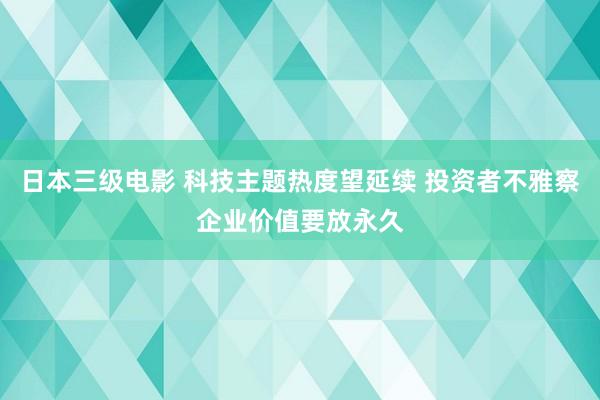 日本三级电影 科技主题热度望延续 投资者不雅察企业价值要放永久