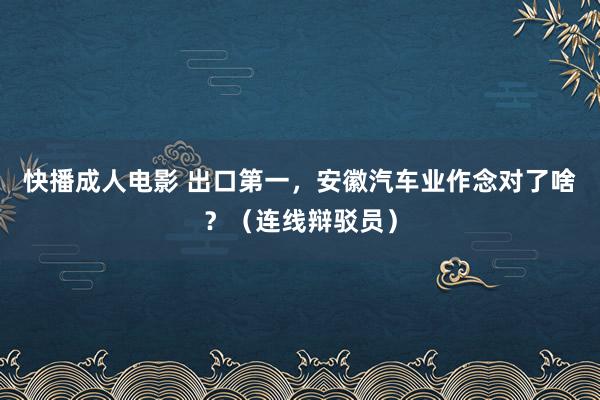快播成人电影 出口第一，安徽汽车业作念对了啥？（连线辩驳员）