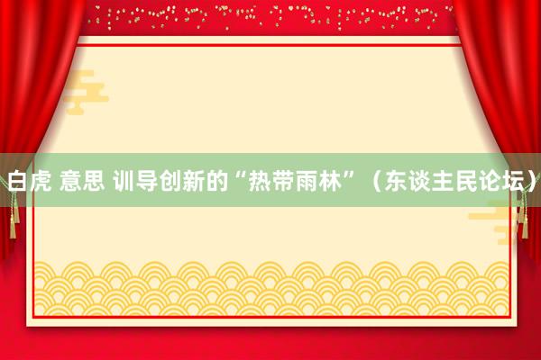 白虎 意思 训导创新的“热带雨林”（东谈主民论坛）