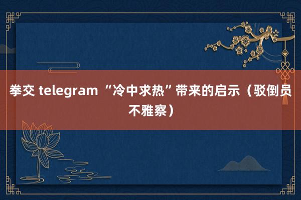 拳交 telegram “冷中求热”带来的启示（驳倒员不雅察）