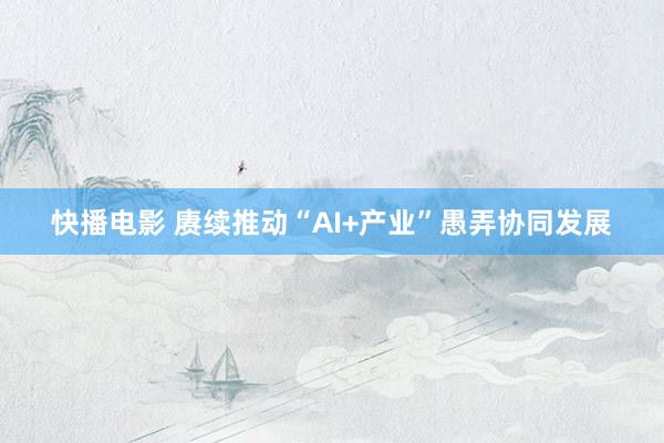 快播电影 赓续推动“AI+产业”愚弄协同发展