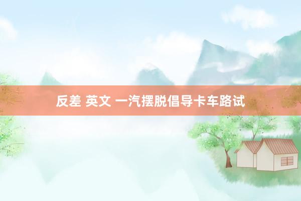 反差 英文 一汽摆脱倡导卡车路试