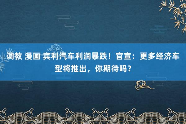 调教 漫画 宾利汽车利润暴跌！官宣：更多经济车型将推出，你期待吗？