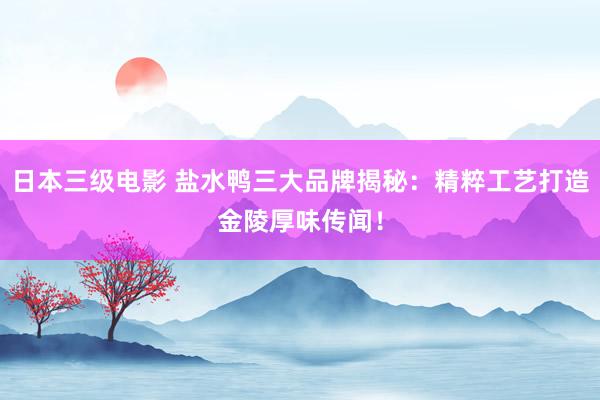 日本三级电影 盐水鸭三大品牌揭秘：精粹工艺打造金陵厚味传闻！