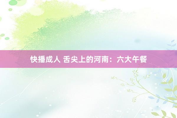 快播成人 舌尖上的河南：六大午餐