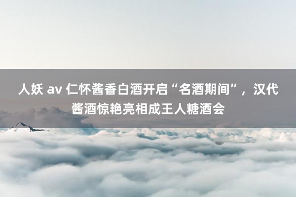 人妖 av 仁怀酱香白酒开启“名酒期间”，汉代酱酒惊艳亮相成王人糖酒会