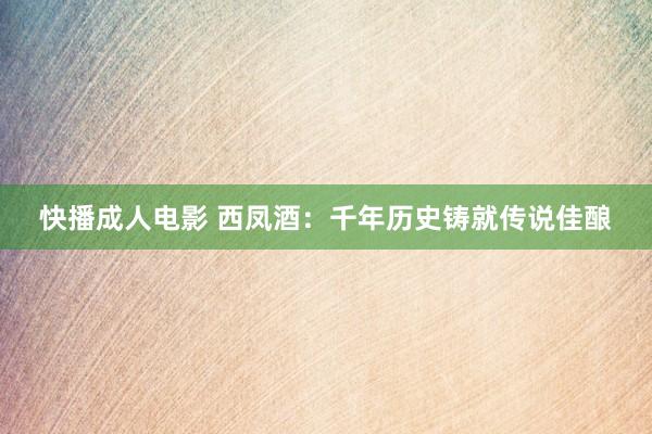 快播成人电影 西凤酒：千年历史铸就传说佳酿