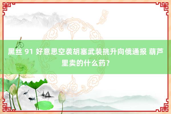 黑丝 91 好意思空袭胡塞武装挑升向俄通报 葫芦里卖的什么药？