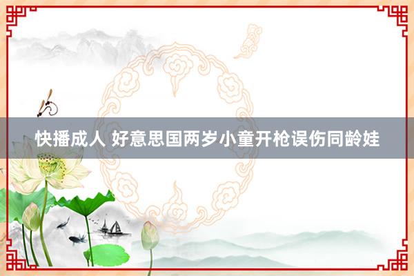 快播成人 好意思国两岁小童开枪误伤同龄娃