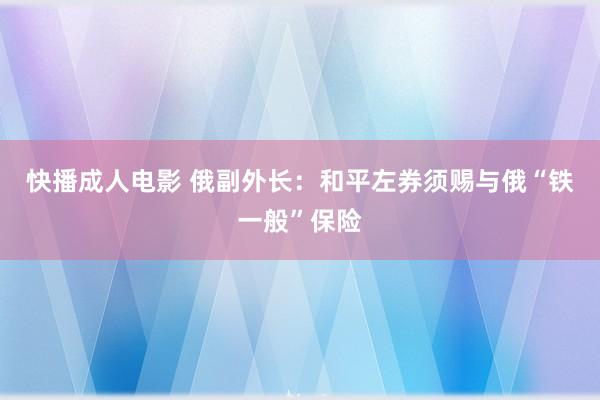 快播成人电影 俄副外长：和平左券须赐与俄“铁一般”保险