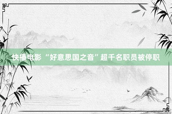 快播电影 “好意思国之音”超千名职员被停职