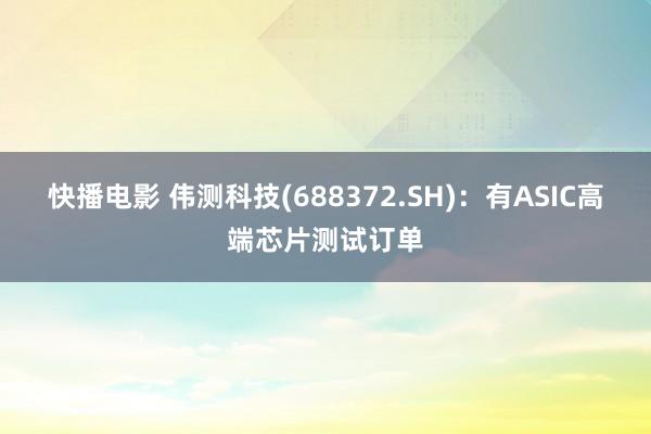 快播电影 伟测科技(688372.SH)：有ASIC高端芯片测试订单
