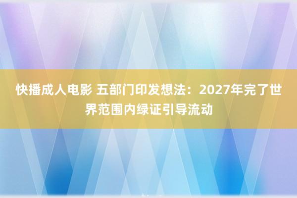 快播成人电影 五部门印发想法：2027年完了世界范围内绿证引导流动
