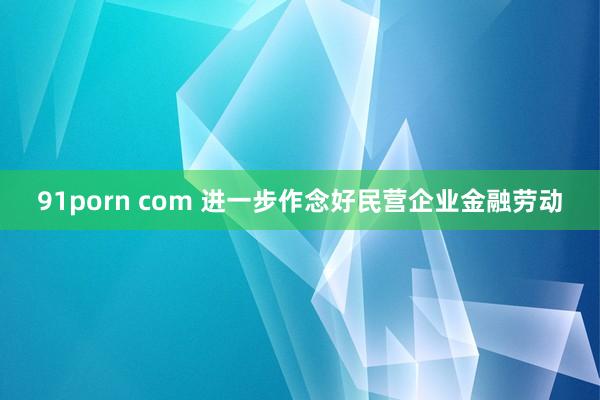 91porn com 进一步作念好民营企业金融劳动