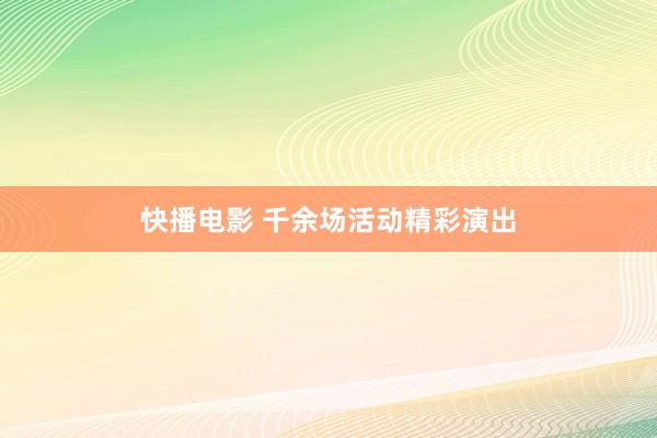 快播电影 千余场活动精彩演出