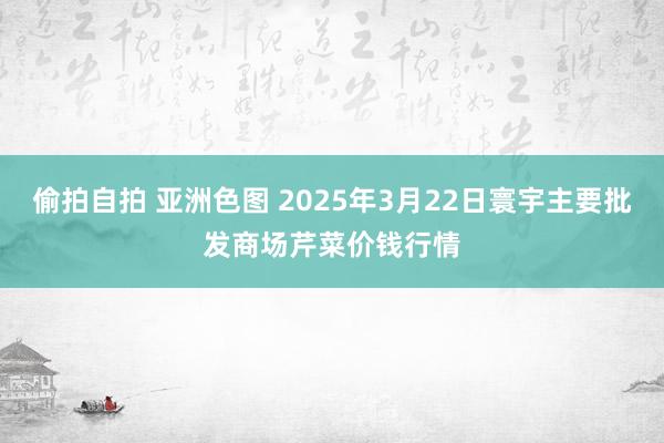 偷拍自拍 亚洲色图 2025年3月22日寰宇主要批发商场芹菜价钱行情
