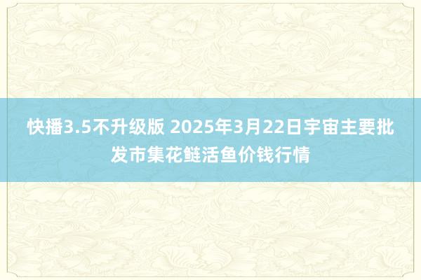 快播3.5不升级版 2025年3月22日宇宙主要批发市集花鲢活鱼价钱行情