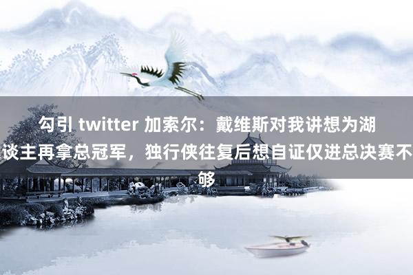 勾引 twitter 加索尔：戴维斯对我讲想为湖东谈主再拿总冠军，独行侠往复后想自证仅进总决赛不够