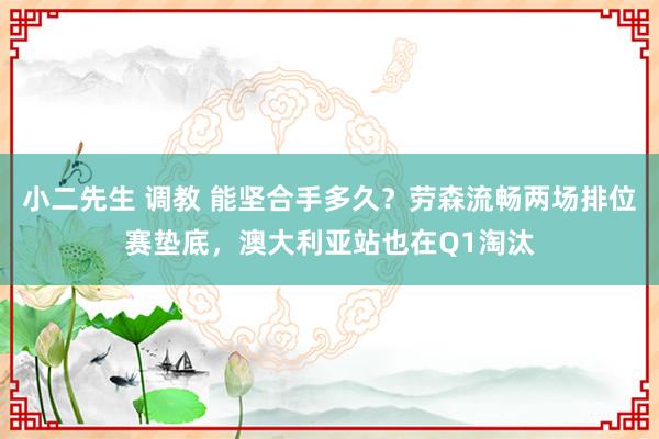 小二先生 调教 能坚合手多久？劳森流畅两场排位赛垫底，澳大利亚站也在Q1淘汰
