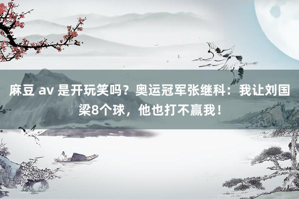 麻豆 av 是开玩笑吗？奥运冠军张继科：我让刘国梁8个球，他也打不赢我！