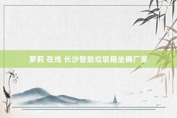 萝莉 在线 长沙智能垃圾箱坐褥厂家