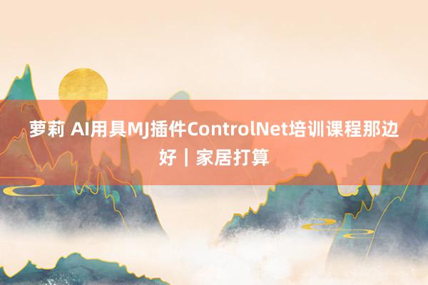 萝莉 AI用具MJ插件ControlNet培训课程那边好｜家居打算