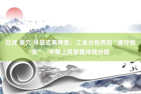 白虎 美穴 吊袋式离神思：工业分别界的“遵守蜕变”，中枢上风颠覆传统分娩