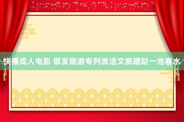 快播成人电影 银发旅游专列激活文旅蹧跶一池春水