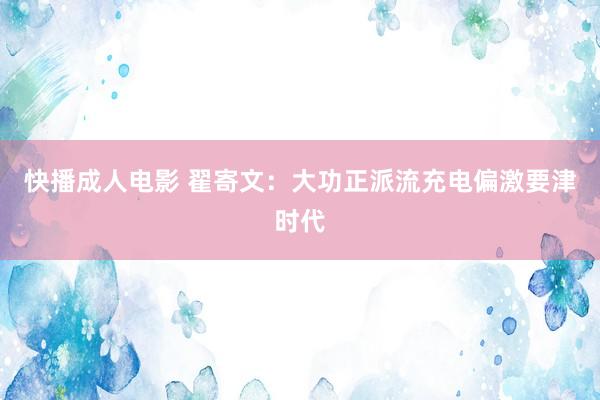 快播成人电影 翟寄文：大功正派流充电偏激要津时代