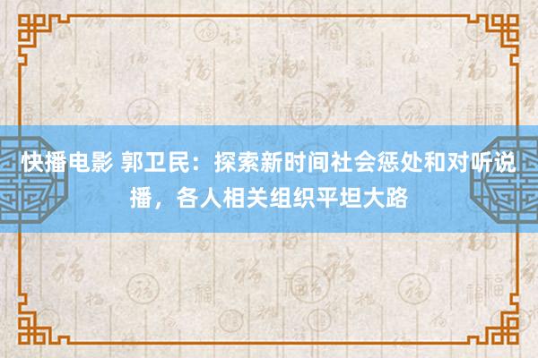 快播电影 郭卫民：探索新时间社会惩处和对听说播，各人相关组织平坦大路
