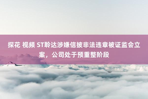探花 视频 ST聆达涉嫌信披非法违章被证监会立案，公司处于预重整阶段