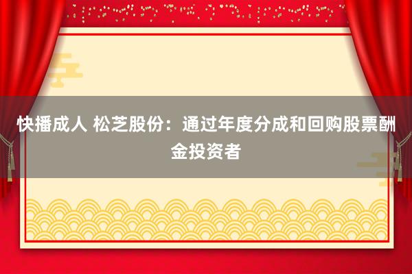 快播成人 松芝股份：通过年度分成和回购股票酬金投资者