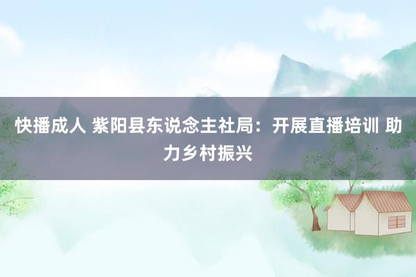 快播成人 紫阳县东说念主社局：开展直播培训 助力乡村振兴
