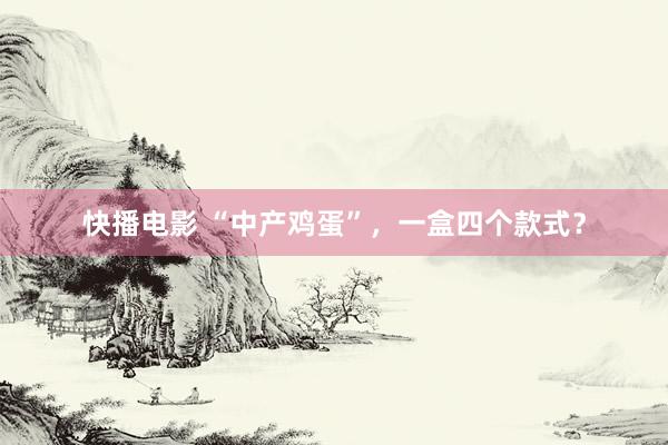 快播电影 “中产鸡蛋”，一盒四个款式？