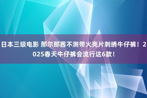 日本三级电影 那尔那茜不测带火亮片刺绣牛仔裤！2025春天牛仔裤会流行这6款！