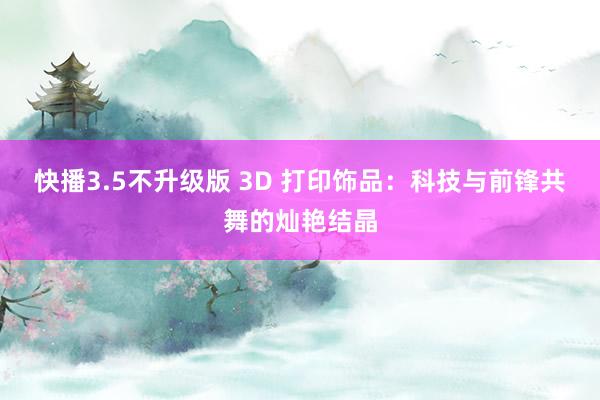 快播3.5不升级版 3D 打印饰品：科技与前锋共舞的灿艳结晶