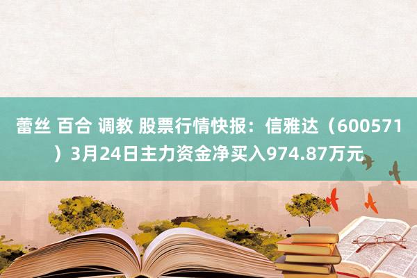 蕾丝 百合 调教 股票行情快报：信雅达（600571）3月24日主力资金净买入974.87万元