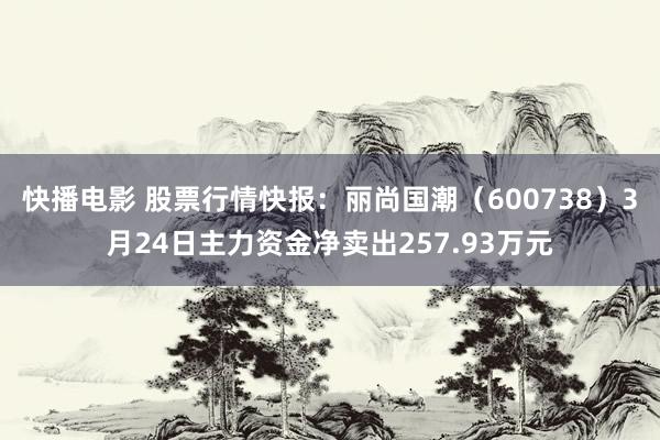 快播电影 股票行情快报：丽尚国潮（600738）3月24日主力资金净卖出257.93万元