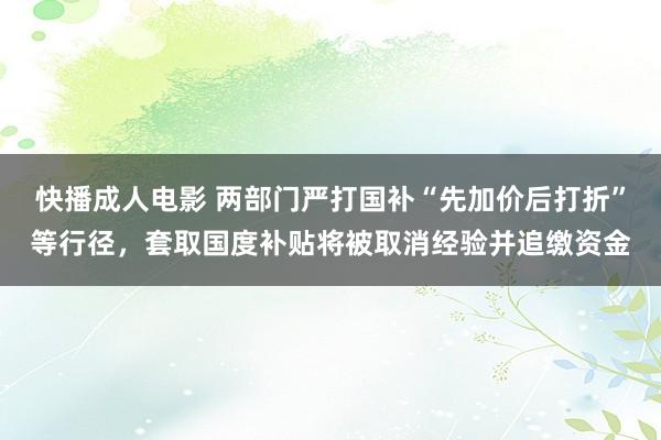 快播成人电影 两部门严打国补“先加价后打折”等行径，套取国度补贴将被取消经验并追缴资金